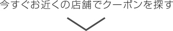 今すぐお近くの店舗でクーポンを探す