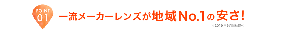 POINT01 一流メーカーレンズが地域No.1の安さ！※2019年6月当社調べ