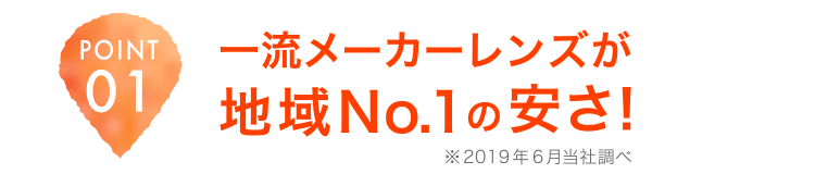 POINT01 一流メーカーレンズが地域No.1の安さ！※2019年6月当社調べ