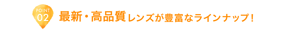 POINT02 最新・高品質レンズが豊富なラインナップ！