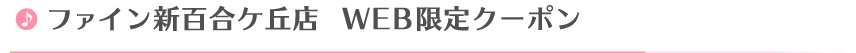 ファイン新百合ケ丘店Web限定クーポン