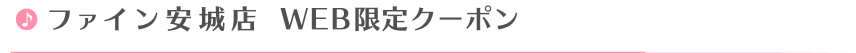 ファイン安城店Web限定クーポン