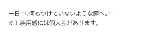 一日中、何もつけていないような瞳へ。装用感には個人差があります。