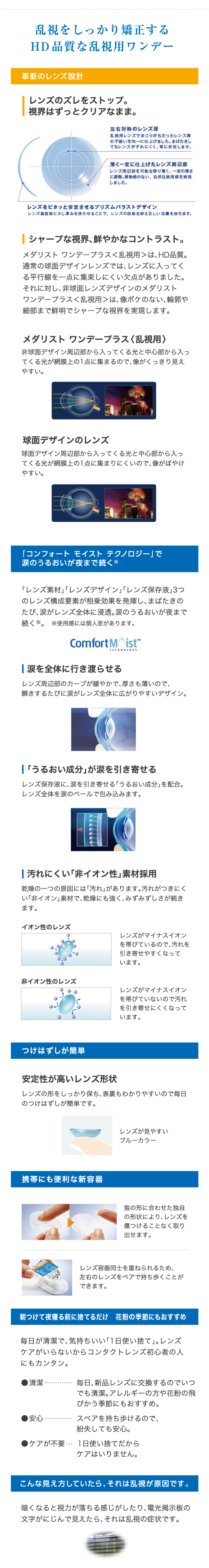 乱視をしっかり矯正するHD品質な乱視用ワンデー。革新のレンズ設計、レンズのズレをストップ。視界はずっとクリアなまま。「コンフォートモイストテクノロジー」で涙のうるおいが夜まで続く、つけはずしが簡単、携帯にも便利な新容器、