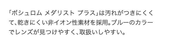 ボシュロム メダリスト プラスは、汚れがつきにくくて、乾きにくい非イオン性素材を採用。ブルーのカラーでレンズが見つけやすく、取り扱いしやすい。