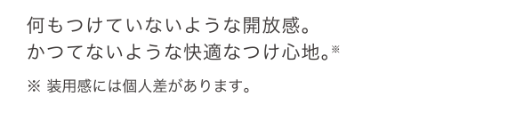 何もつけていないような開放感。かつてないような快適なつけ心地。