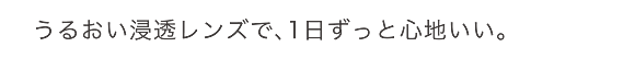 うるおい浸透レンズで、1日ずっと心地いい。