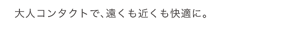 大人コンタクトで、遠くも近くも快適に。