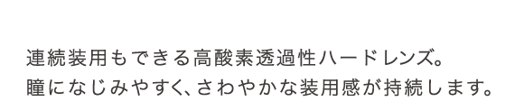 連続装用もできる高酸素透過性ハードレンズ。瞳になじみやすく、さわやかな装用感が持続します。