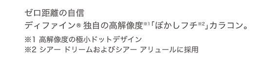 ゼロ距離の自信 ディファイン® 独自の高解像度「ぼかしフチ」カラコン。