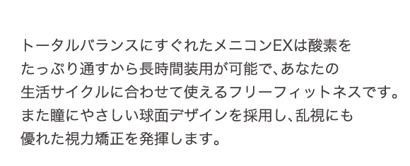 トータルバランスに優れたメニコンEXは酸素をたっぷり通すから、長時間装用が可能であなたの生活サイクルに合わせて使えるフリーフィットネスです。