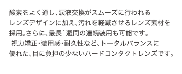 酸素をよく通し、涙液交換がスムーズに行われるレンズデザインに加え、汚れを軽減させるレンズ素材を採用。