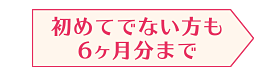 初めてでない方も6ヶ月まで