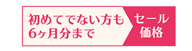 初めてでない方も6ヶ月までセール価格