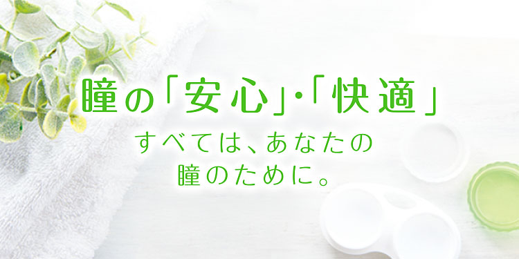 瞳の「安心」・「快適」すべては、あなたの瞳のために。